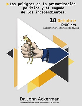 Invitación a la conferencia: Los peligros de la privatización política y el engaño de los independientes. Imparte el Dr. John Ackerman de la Universidad Nacional Autónoma de México; el 18 de octubre a las 12:00 horas, en el Auditorio Carlos Ramírez Ladewig del CUCSH.